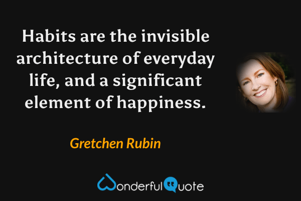 Habits are the invisible architecture of everyday life, and a significant element of happiness. - Gretchen Rubin quote.