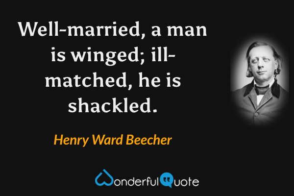 Well-married, a man is winged; ill-matched, he is shackled. - Henry Ward Beecher quote.