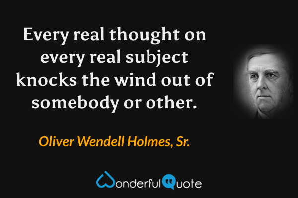 Every real thought on every real subject knocks the wind out of somebody or other. - Oliver Wendell Holmes, Sr. quote.