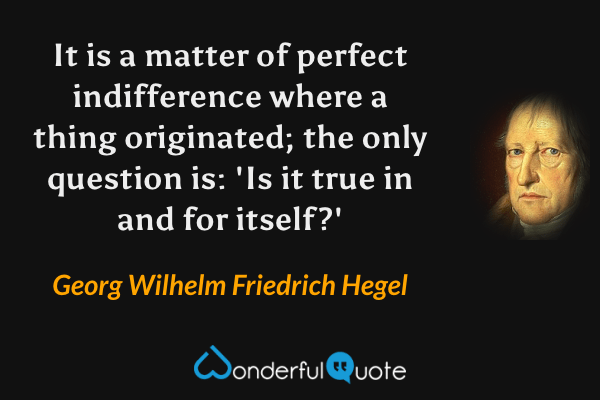 It is a matter of perfect indifference where a thing originated; the only question is: 'Is it true in and for itself?' - Georg Wilhelm Friedrich Hegel quote.