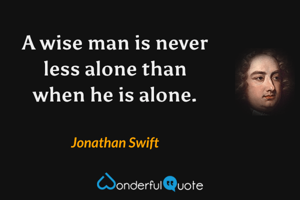 A wise man is never less alone than when he is alone. - Jonathan Swift quote.