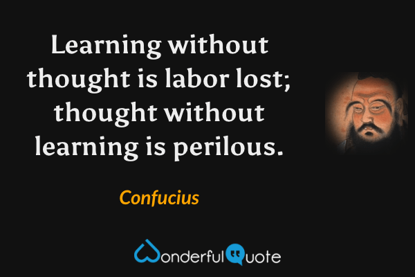 Learning without thought is labor lost; thought without learning is perilous. - Confucius quote.