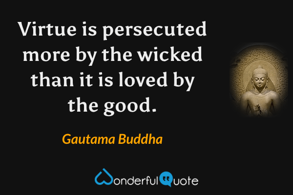 Virtue is persecuted more by the wicked than it is loved by the good. - Gautama Buddha quote.
