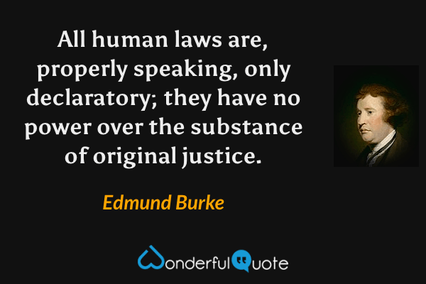 All human laws are, properly speaking, only declaratory; they have no power over the substance of original justice. - Edmund Burke quote.