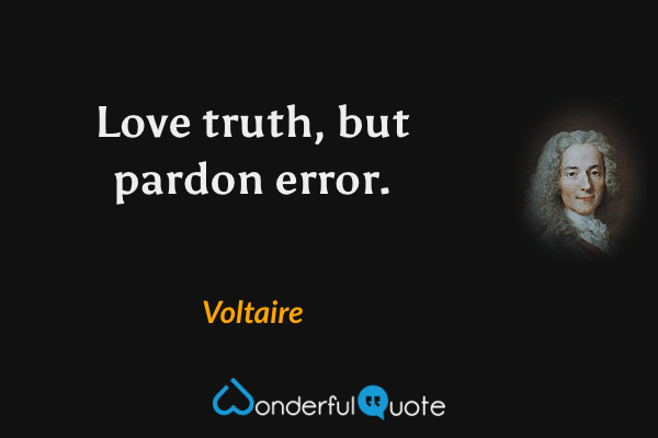 Love truth, but pardon error. - Voltaire quote.