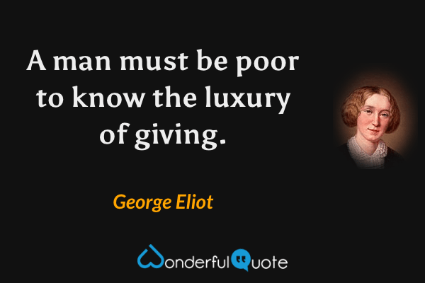 A man must be poor to know the luxury of giving. - George Eliot quote.
