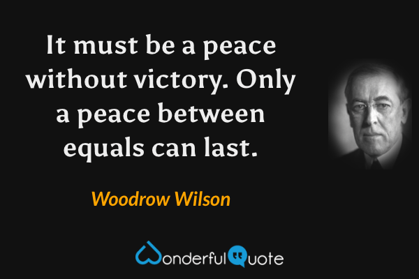 It must be a peace without victory. Only a peace between equals can last. - Woodrow Wilson quote.