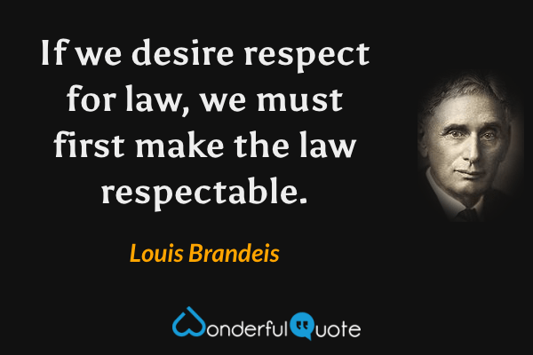 If we desire respect for law, we must first make the law respectable. - Louis Brandeis quote.