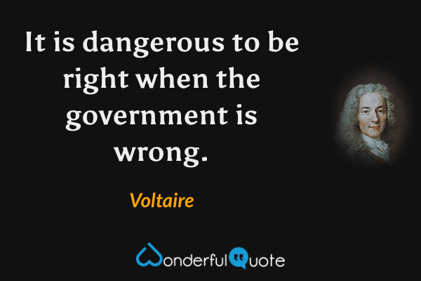 It is dangerous to be right when the government is wrong. - Voltaire quote.