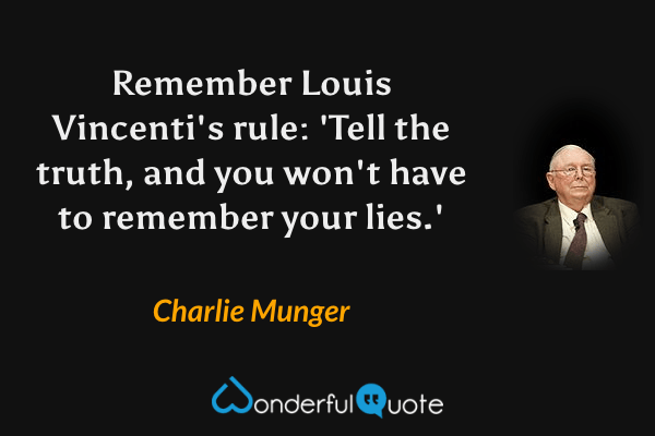 Remember Louis Vincenti's rule: 'Tell the truth, and you won't have to remember your lies.' - Charlie Munger quote.