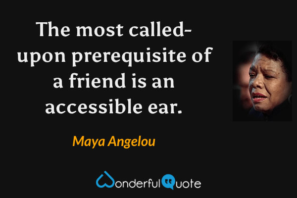The most called-upon prerequisite of a friend is an accessible ear. - Maya Angelou quote.