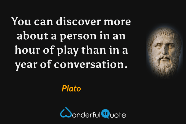You can discover more about a person in an hour of play than in a year of conversation. - Plato quote.