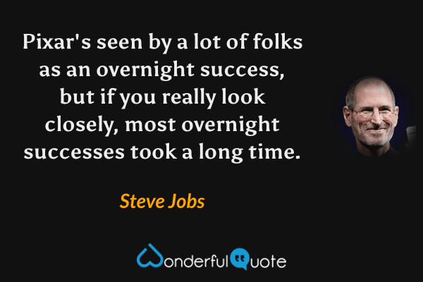 Pixar's seen by a lot of folks as an overnight success, but if you really look closely, most overnight successes took a long time. - Steve Jobs quote.