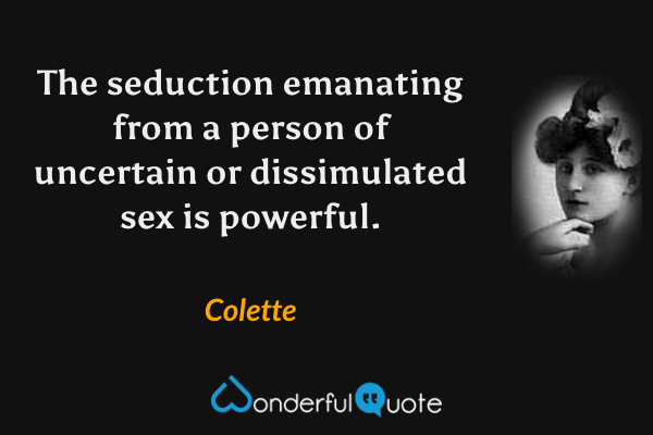 The seduction emanating from a person of uncertain or dissimulated sex is powerful. - Colette quote.