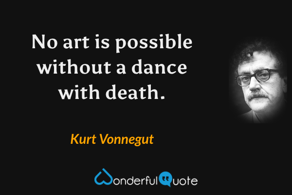 No art is possible without a dance with death. - Kurt Vonnegut quote.