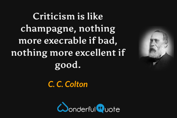 Criticism is like champagne, nothing more execrable if bad, nothing more excellent if good. - C. C. Colton quote.
