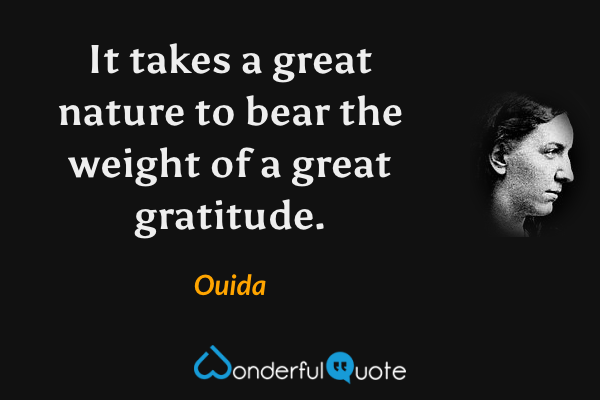It takes a great nature to bear the weight of a great gratitude. - Ouida quote.