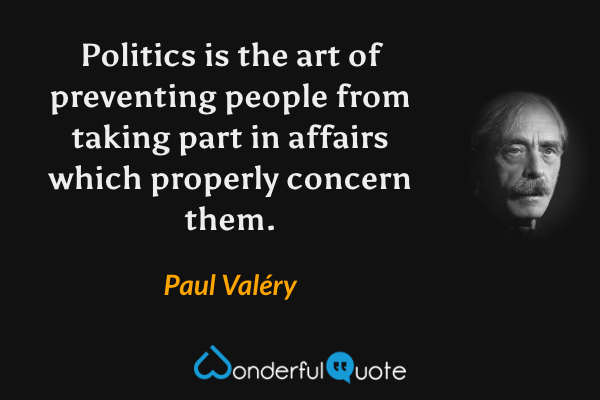 Politics is the art of preventing people from taking part in affairs which properly concern them. - Paul Valéry quote.