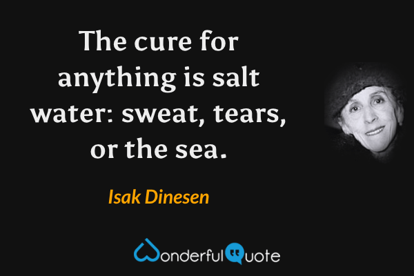 The cure for anything is salt water: sweat, tears, or the sea. - Isak Dinesen quote.