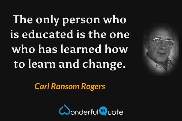 The only person who is educated is the one who has learned how to learn and change. - Carl Ransom Rogers quote.