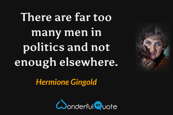 There are far too many men in politics and not enough elsewhere. - Hermione Gingold quote.