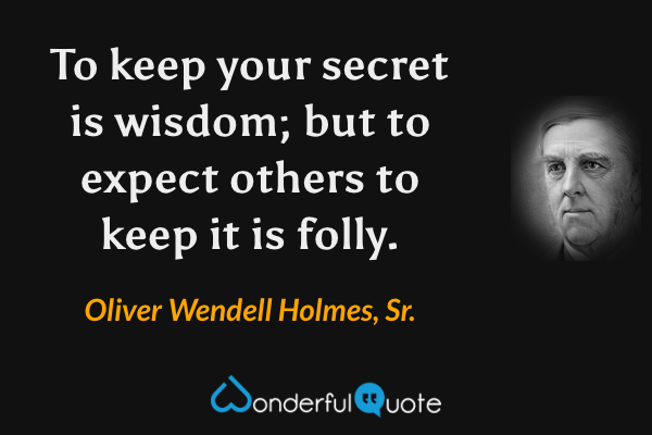 To keep your secret is wisdom; but to expect others to keep it is folly. - Oliver Wendell Holmes, Sr. quote.