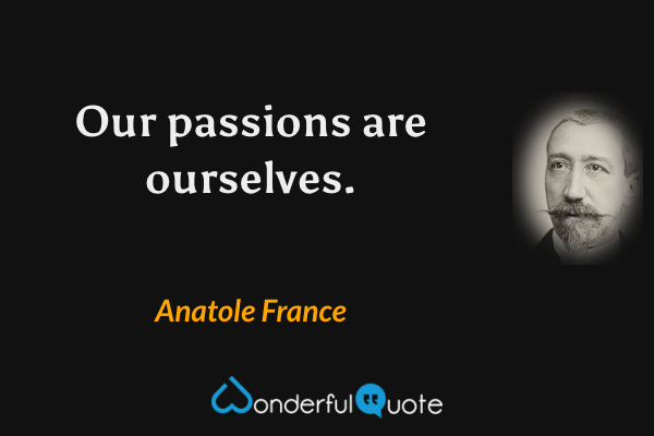 Our passions are ourselves. - Anatole France quote.