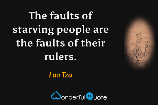 The faults of starving people are the faults of their rulers. - Lao Tzu quote.