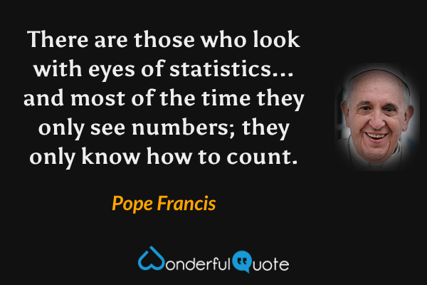 There are those who look with eyes of statistics... and most of the time they only see numbers; they only know how to count. - Pope Francis quote.