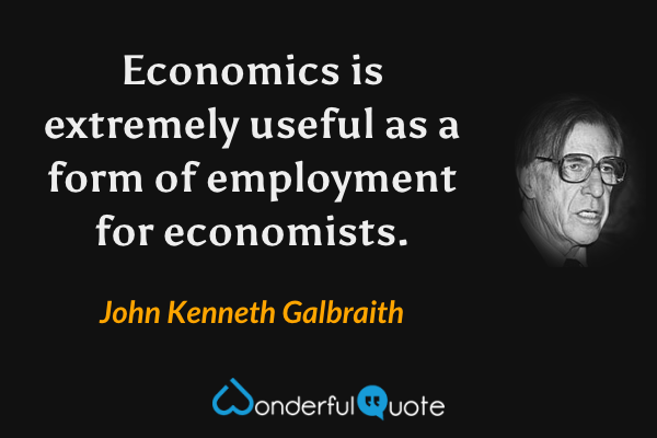 Economics is extremely useful as a form of employment for economists. - John Kenneth Galbraith quote.