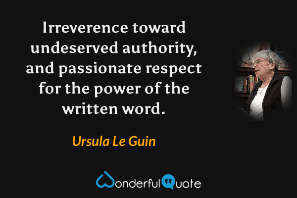 Irreverence toward undeserved authority, and passionate respect for the power of the written word. - Ursula Le Guin quote.