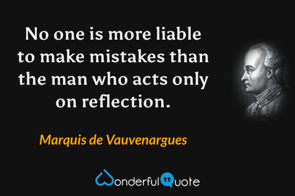 No one is more liable to make mistakes than the man who acts only on reflection. - Marquis de Vauvenargues quote.