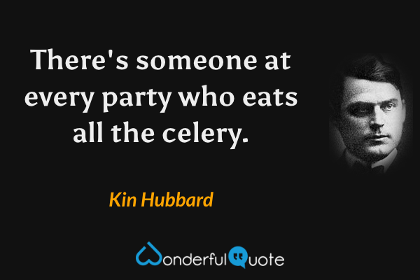 There's someone at every party who eats all the celery. - Kin Hubbard quote.