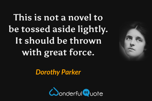 This is not a novel to be tossed aside lightly. It should be thrown with great force. - Dorothy Parker quote.