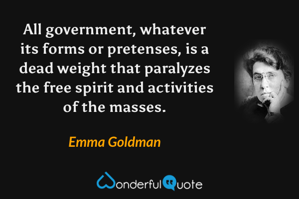 All government, whatever its forms or pretenses, is a dead weight that paralyzes the free spirit and activities of the masses. - Emma Goldman quote.