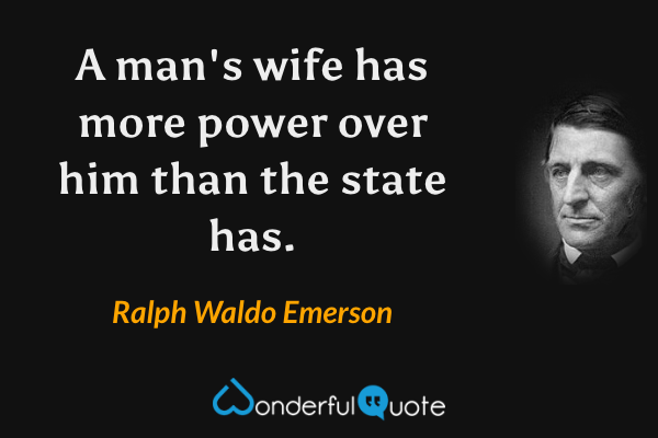 A man's wife has more power over him than the state has. - Ralph Waldo Emerson quote.