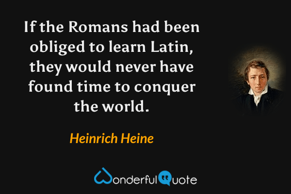 If the Romans had been obliged to learn Latin, they would never have found time to conquer the world. - Heinrich Heine quote.