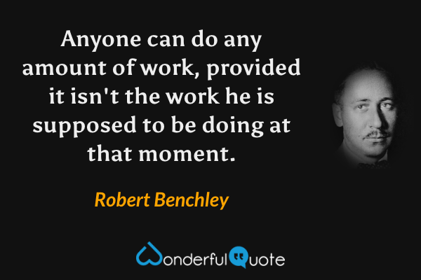 Anyone can do any amount of work, provided it isn't the work he is supposed to be doing at that moment. - Robert Benchley quote.