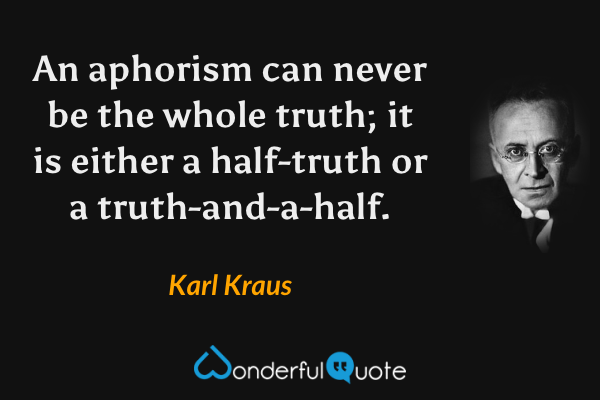 An aphorism can never be the whole truth; it is either a half-truth or a truth-and-a-half. - Karl Kraus quote.