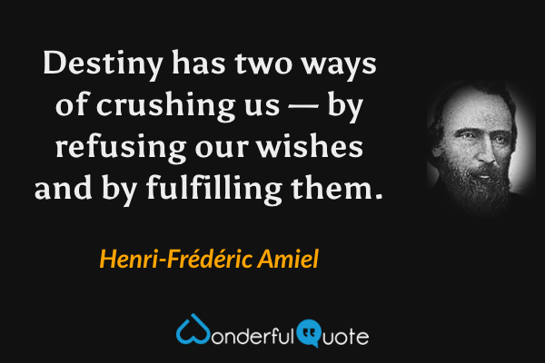 Destiny has two ways of crushing us — by refusing our wishes and by fulfilling them. - Henri-Frédéric Amiel quote.