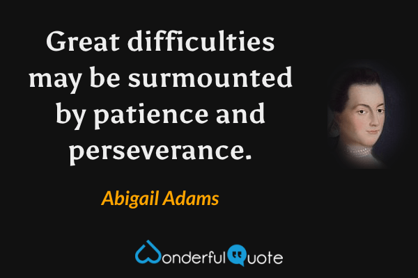 Great difficulties may be surmounted by patience and perseverance. - Abigail Adams quote.
