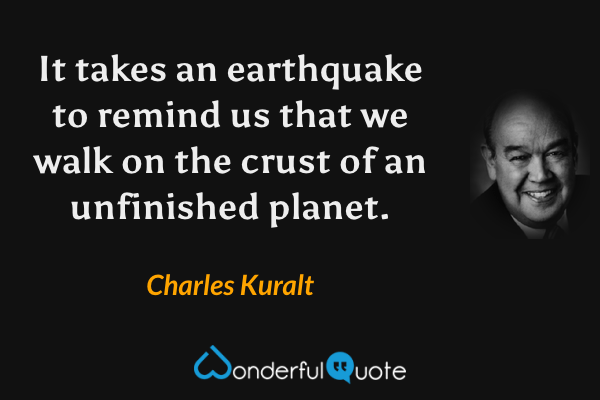 It takes an earthquake to remind us that we walk on the crust of an unfinished planet. - Charles Kuralt quote.