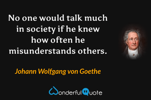 No one would talk much in society if he knew how often he misunderstands others. - Johann Wolfgang von Goethe quote.