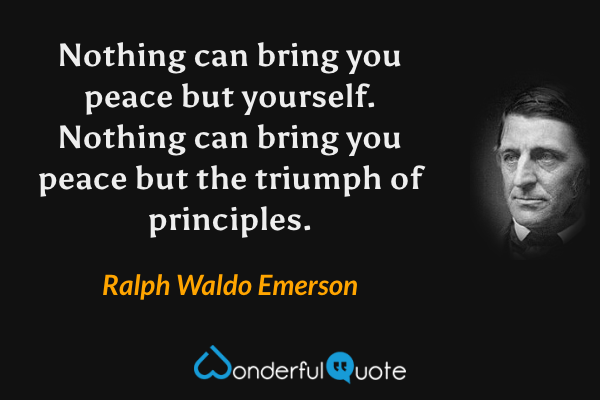 Nothing can bring you peace but yourself.  Nothing can bring you peace but the triumph of principles. - Ralph Waldo Emerson quote.