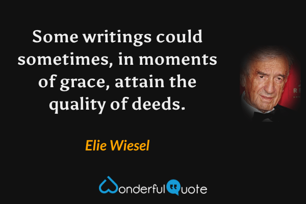 Some writings could sometimes, in moments of grace, attain the quality of deeds. - Elie Wiesel quote.