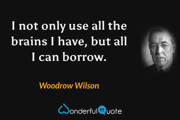 I not only use all the brains I have, but all I can borrow. - Woodrow Wilson quote.