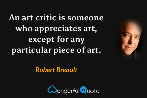 An art critic is someone who appreciates art, except for any particular piece of art. - Robert Breault quote.