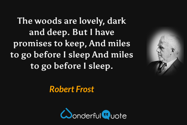 The woods are lovely, dark and deep.
But I have promises to keep,
And miles to go before I sleep
And miles to go before I sleep. - Robert Frost quote.
