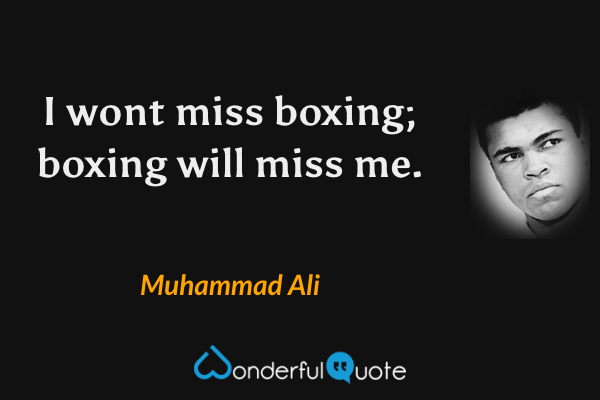 I wont miss boxing; boxing will miss me. - Muhammad Ali quote.