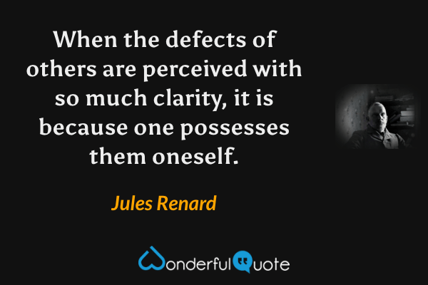 When the defects of others are perceived with so much clarity, it is because one possesses them oneself. - Jules Renard quote.